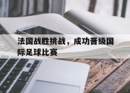 金年会官网-法国战胜挑战，成功晋级国际足球比赛(法国战胜挑战,成功晋级国际足球比赛的是谁)