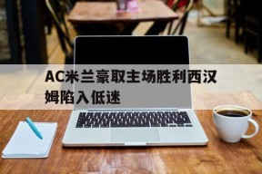 金年会体育-AC米兰豪取主场胜利西汉姆陷入低迷(ac米兰赛)