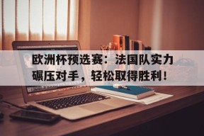 金年会官网-欧洲杯预选赛：法国队实力碾压对手，轻松取得胜利！的简单介绍