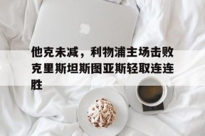 金年会APP-关于他克未减，利物浦主场击败克里斯坦斯图亚斯轻取连连胜的信息