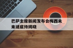 金年会体育-包含巴萨主席新闻发布会梅西未来谜底待揭晓的词条