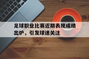 金年会体育-关于足球职业比赛近期表现成绩出炉，引发球迷关注的信息