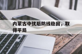 金年会APP-内蒙古中优决定解散打乱足协部署 赛程都需要变动