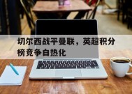 金年会APP-切尔西战平曼联，英超积分榜竞争白热化的简单介绍