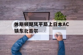金年会APP-休斯顿飓风平局上日本AC镇东北首尔