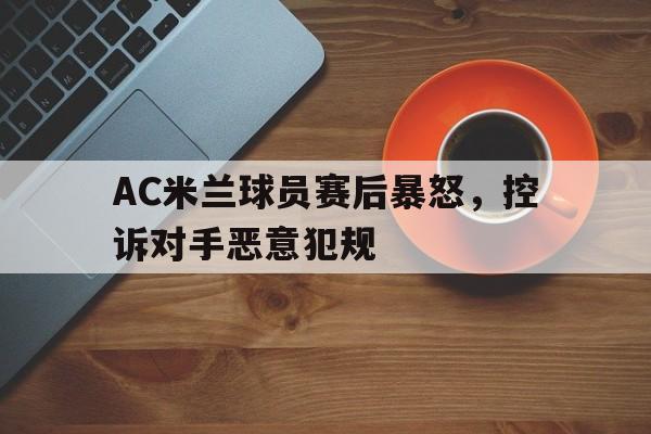 AC米兰球员赛后暴怒，控诉对手恶意犯规(ac米兰球员赛后暴怒,控诉对手恶意犯规怎么办)