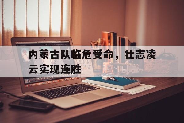内蒙古队临危受命,壮志凌云实现连胜 内蒙古队临危受命,壮志凌云实现连胜