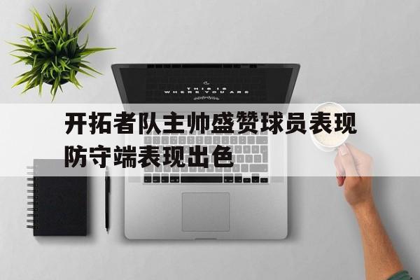 开拓者队主帅盛赞球员表现防守端表现出色(开拓者队的主教练是谁)