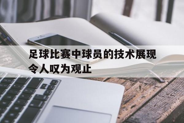 足球比赛中球员的技术展现令人叹为观止 足球比赛中球员的技术展现令人叹为观止