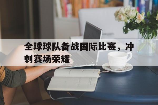 关于全球球队备战国际比赛，冲刺赛场荣耀的信息