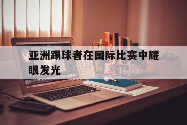 亚洲踢球者在国际比赛中耀眼发光的是谁