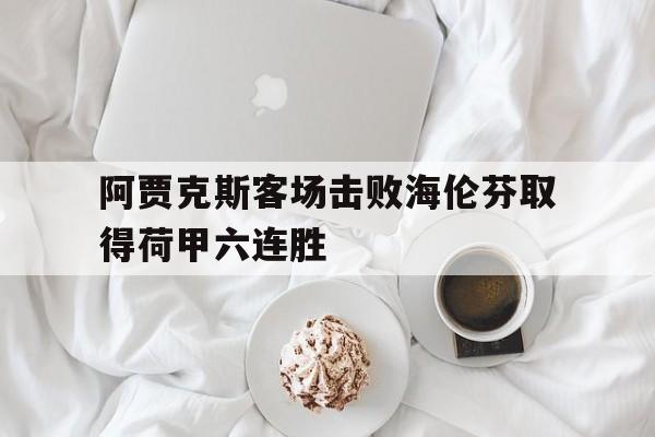 阿贾克斯客场击败海伦芬取得荷甲六连胜的简单介绍